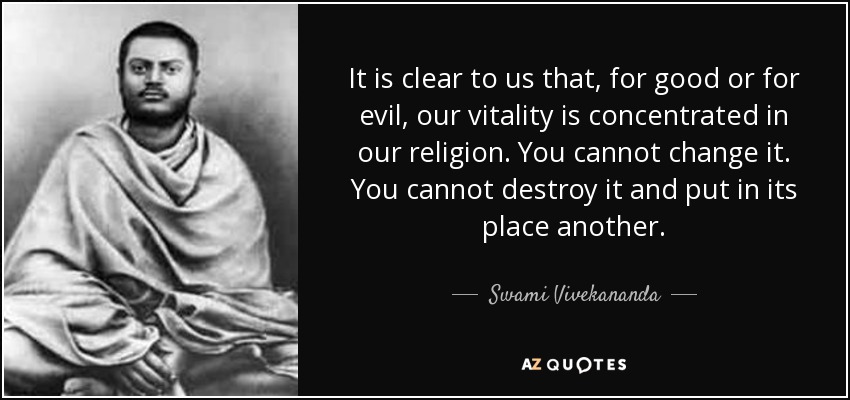 It is clear to us that, for good or for evil, our vitality is concentrated in our religion. You cannot change it. You cannot destroy it and put in its place another. - Swami Vivekananda