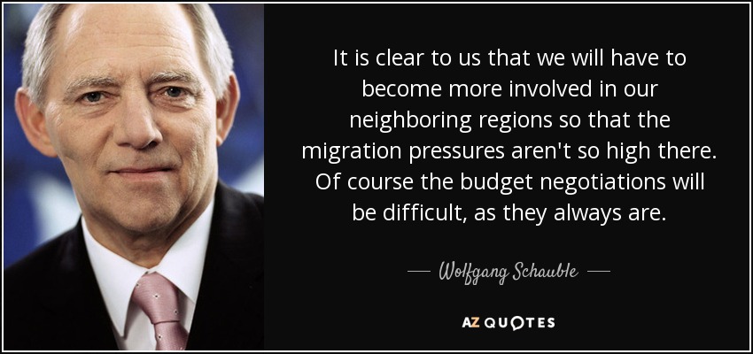 It is clear to us that we will have to become more involved in our neighboring regions so that the migration pressures aren't so high there. Of course the budget negotiations will be difficult, as they always are. - Wolfgang Schauble