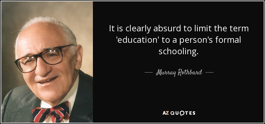 It is clearly absurd to limit the term 'education' to a person's formal schooling. - Murray Rothbard