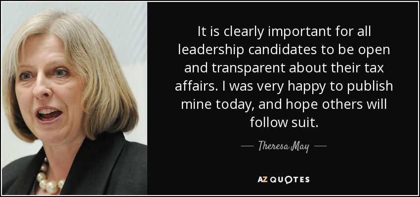 It is clearly important for all leadership candidates to be open and transparent about their tax affairs. I was very happy to publish mine today, and hope others will follow suit. - Theresa May