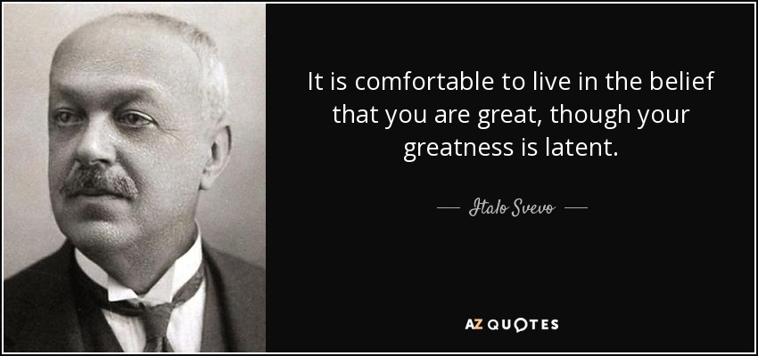 It is comfortable to live in the belief that you are great, though your greatness is latent. - Italo Svevo