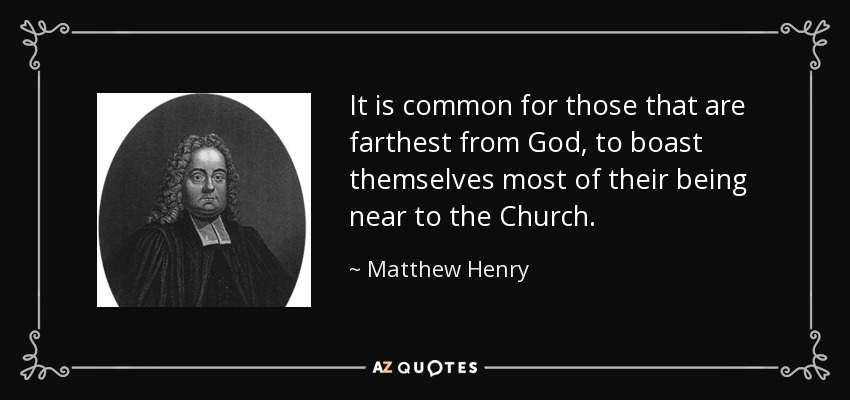 It is common for those that are farthest from God, to boast themselves most of their being near to the Church. - Matthew Henry