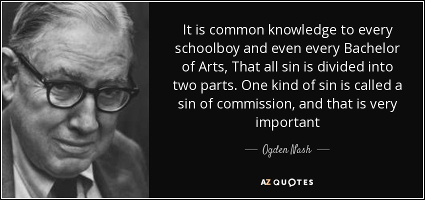 It is common knowledge to every schoolboy and even every Bachelor of Arts, That all sin is divided into two parts. One kind of sin is called a sin of commission, and that is very important - Ogden Nash