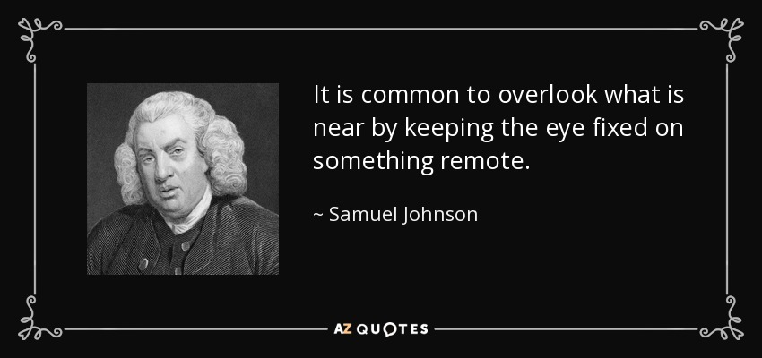 It is common to overlook what is near by keeping the eye fixed on something remote. - Samuel Johnson