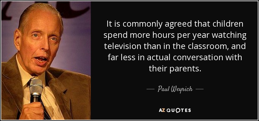 It is commonly agreed that children spend more hours per year watching television than in the classroom, and far less in actual conversation with their parents. - Paul Weyrich