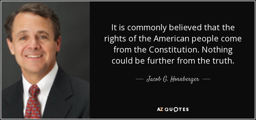 It is commonly believed that the rights of the American people come from the Constitution. Nothing could be further from the truth. - Jacob G. Hornberger
