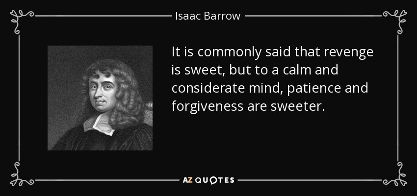 It is commonly said that revenge is sweet, but to a calm and considerate mind, patience and forgiveness are sweeter. - Isaac Barrow