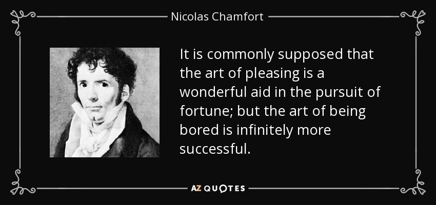 It is commonly supposed that the art of pleasing is a wonderful aid in the pursuit of fortune; but the art of being bored is infinitely more successful. - Nicolas Chamfort