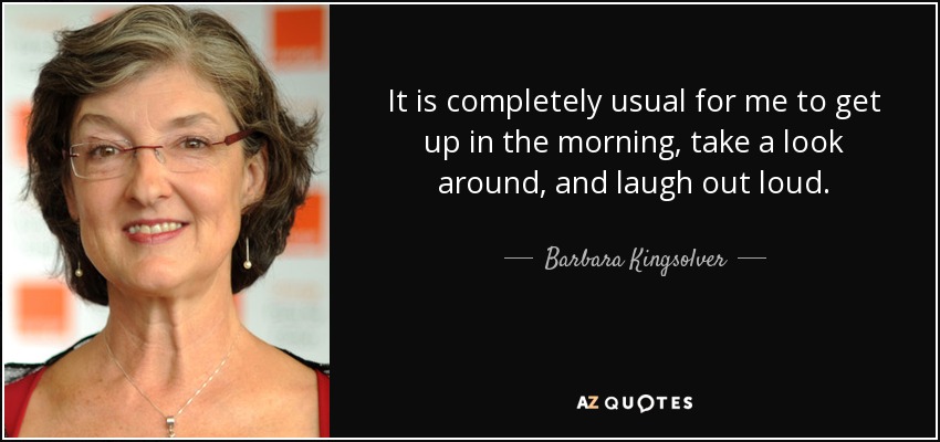 It is completely usual for me to get up in the morning, take a look around, and laugh out loud. - Barbara Kingsolver