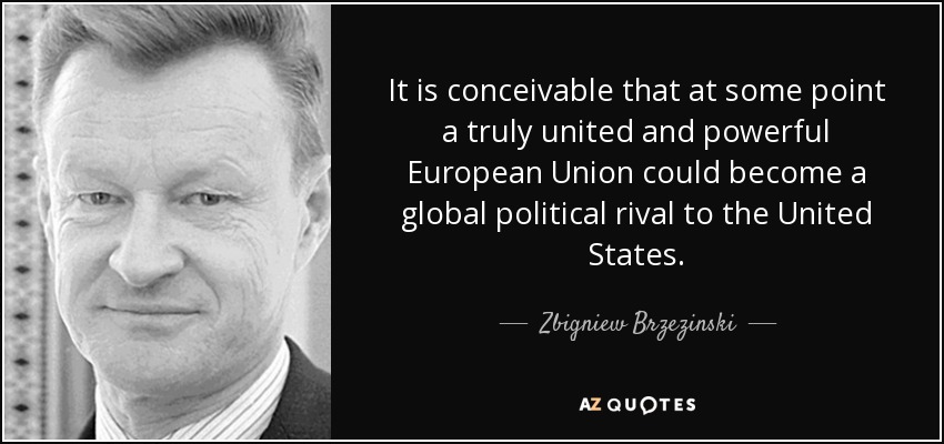 It is conceivable that at some point a truly united and powerful European Union could become a global political rival to the United States. - Zbigniew Brzezinski