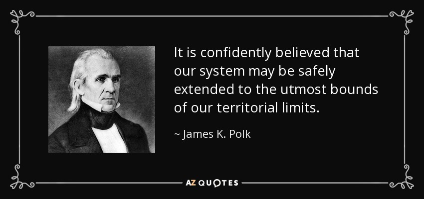 It is confidently believed that our system may be safely extended to the utmost bounds of our territorial limits. - James K. Polk