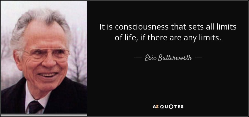 It is consciousness that sets all limits of life, if there are any limits. - Eric Butterworth