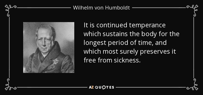 It is continued temperance which sustains the body for the longest period of time, and which most surely preserves it free from sickness. - Wilhelm von Humboldt
