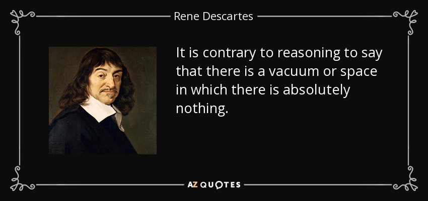 It is contrary to reasoning to say that there is a vacuum or space in which there is absolutely nothing. - Rene Descartes
