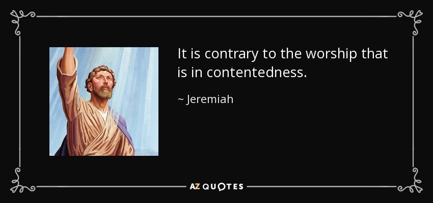 It is contrary to the worship that is in contentedness. - Jeremiah