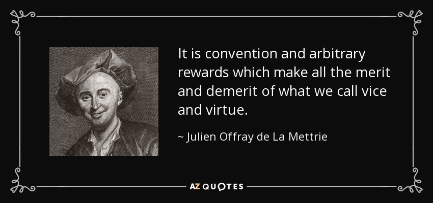 It is convention and arbitrary rewards which make all the merit and demerit of what we call vice and virtue. - Julien Offray de La Mettrie