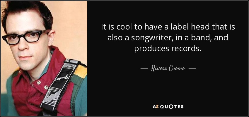 It is cool to have a label head that is also a songwriter, in a band, and produces records. - Rivers Cuomo