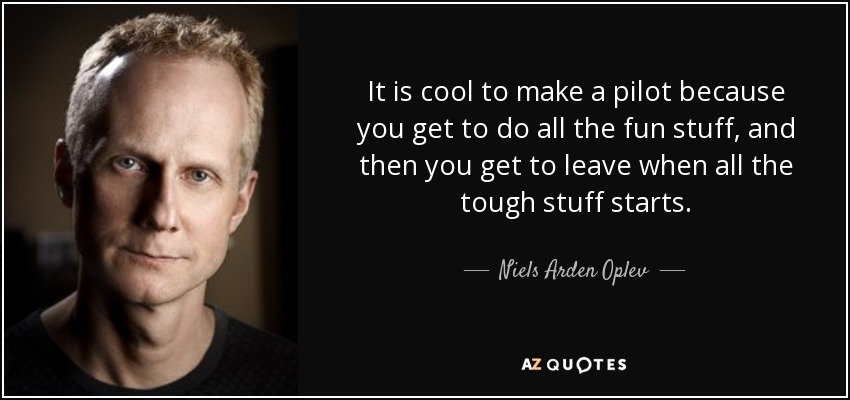 It is cool to make a pilot because you get to do all the fun stuff, and then you get to leave when all the tough stuff starts. - Niels Arden Oplev