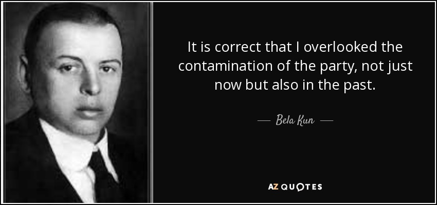 It is correct that I overlooked the contamination of the party, not just now but also in the past. - Bela Kun