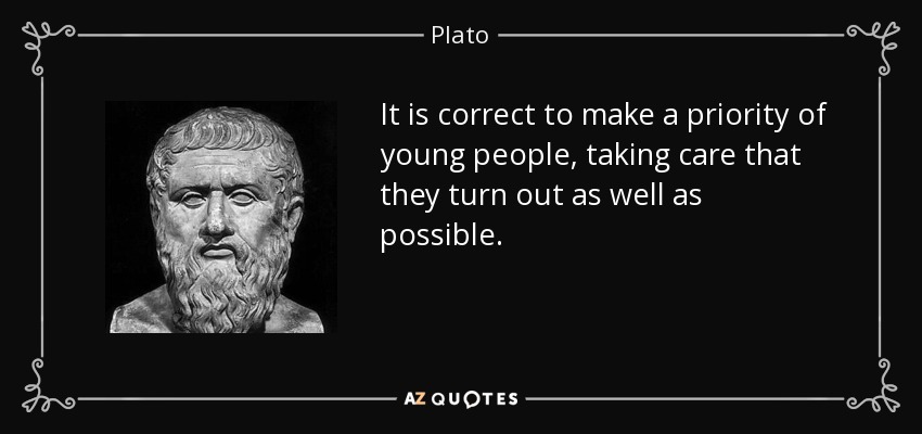 It is correct to make a priority of young people, taking care that they turn out as well as possible. - Plato