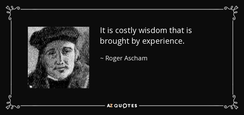 It is costly wisdom that is brought by experience. - Roger Ascham