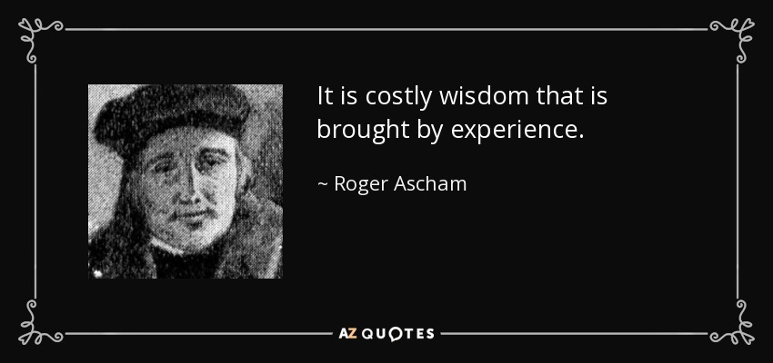 It is costly wisdom that is brought by experience. - Roger Ascham
