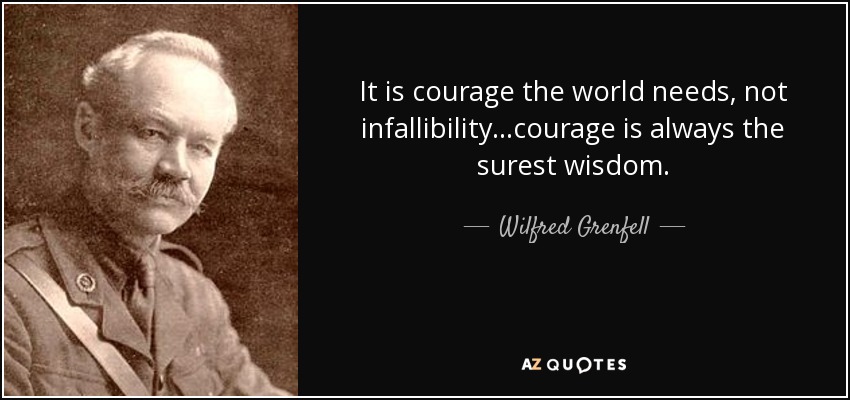 It is courage the world needs, not infallibility...courage is always the surest wisdom. - Wilfred Grenfell