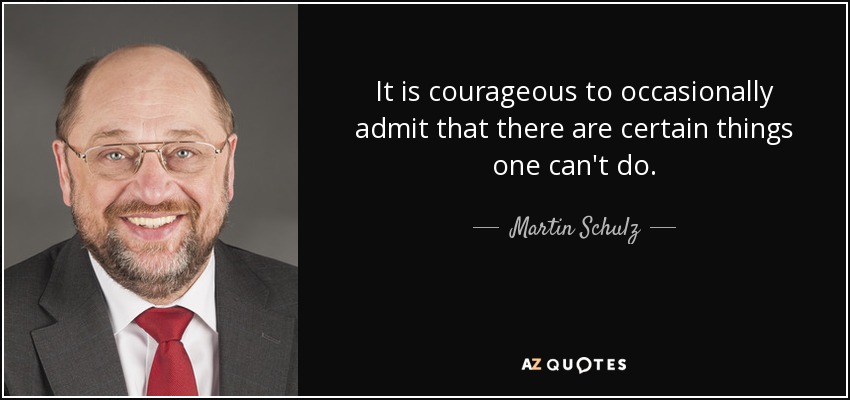 It is courageous to occasionally admit that there are certain things one can't do. - Martin Schulz