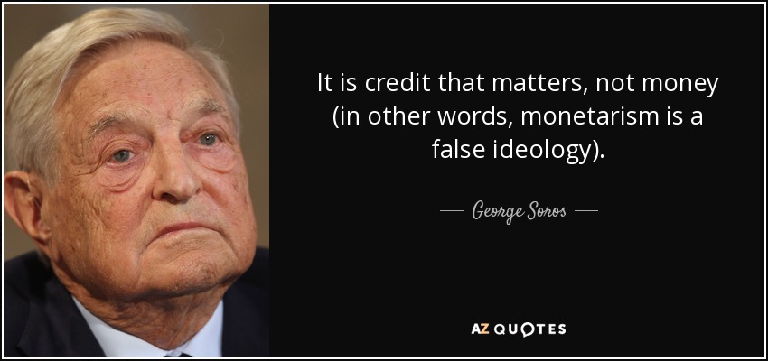 It is credit that matters, not money (in other words, monetarism is a false ideology). - George Soros