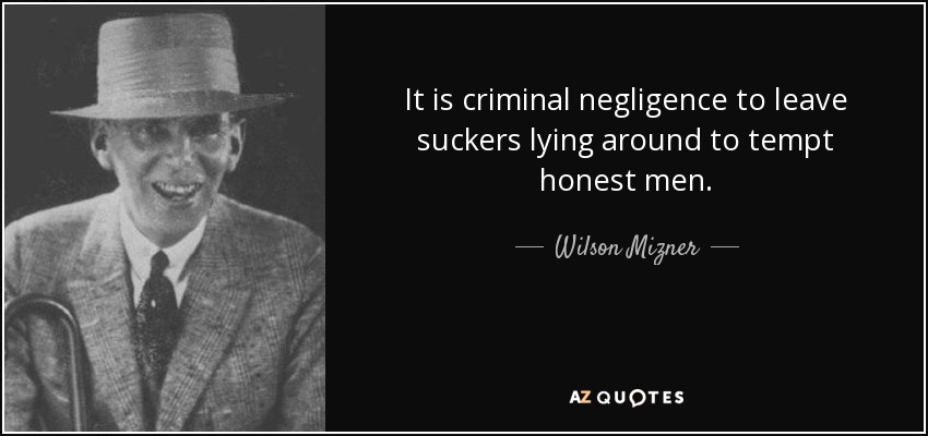 It is criminal negligence to leave suckers lying around to tempt honest men. - Wilson Mizner