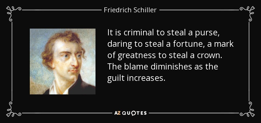 It is criminal to steal a purse, daring to steal a fortune, a mark of greatness to steal a crown. The blame diminishes as the guilt increases. - Friedrich Schiller