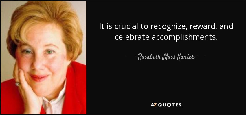 It is crucial to recognize, reward, and celebrate accomplishments. - Rosabeth Moss Kanter
