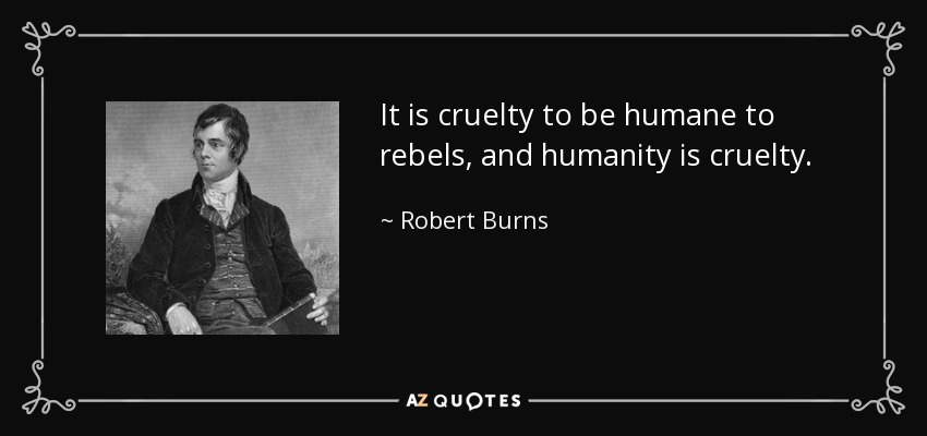 It is cruelty to be humane to rebels, and humanity is cruelty. - Robert Burns