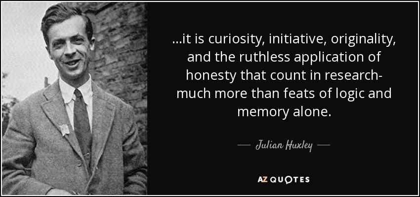 ...it is curiosity, initiative, originality, and the ruthless application of honesty that count in research- much more than feats of logic and memory alone. - Julian Huxley