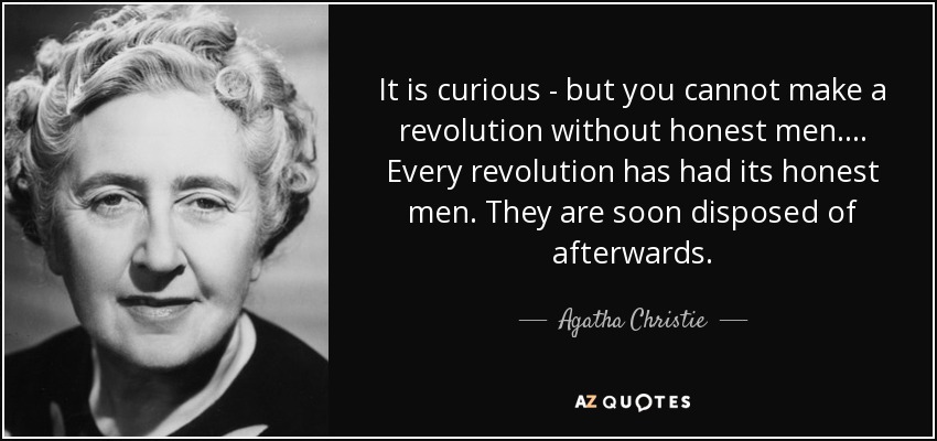It is curious - but you cannot make a revolution without honest men. ... Every revolution has had its honest men. They are soon disposed of afterwards. - Agatha Christie