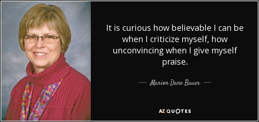 It is curious how believable I can be when I criticize myself, how unconvincing when I give myself praise. - Marion Dane Bauer