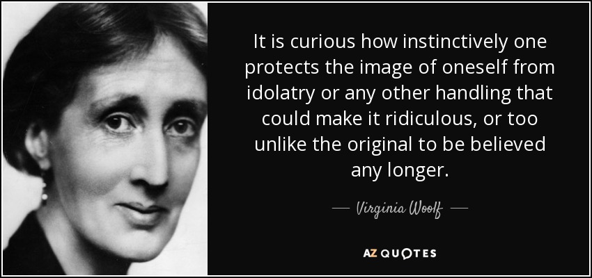 It is curious how instinctively one protects the image of oneself from idolatry or any other handling that could make it ridiculous, or too unlike the original to be believed any longer. - Virginia Woolf