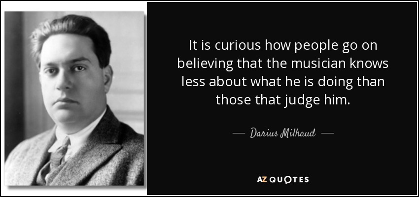 It is curious how people go on believing that the musician knows less about what he is doing than those that judge him. - Darius Milhaud