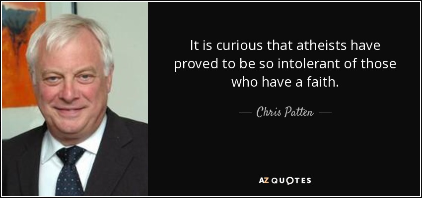 It is curious that atheists have proved to be so intolerant of those who have a faith. - Chris Patten