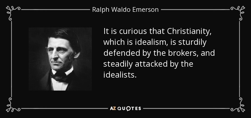It is curious that Christianity, which is idealism, is sturdily defended by the brokers, and steadily attacked by the idealists. - Ralph Waldo Emerson