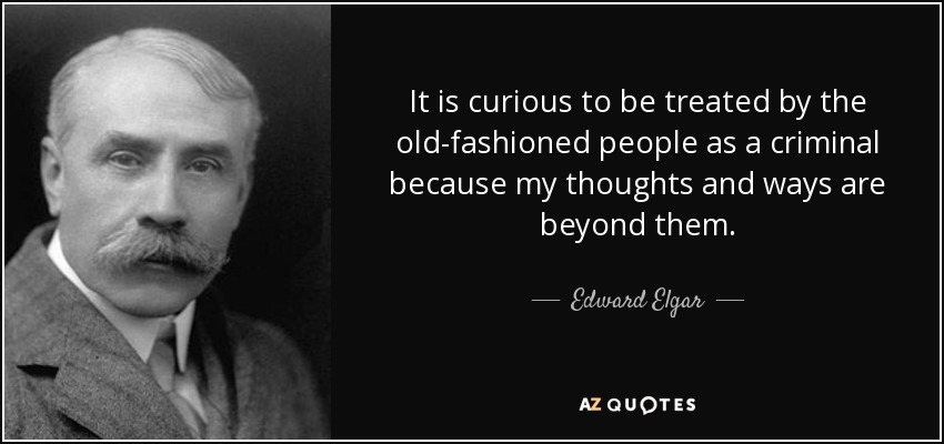 It is curious to be treated by the old-fashioned people as a criminal because my thoughts and ways are beyond them. - Edward Elgar