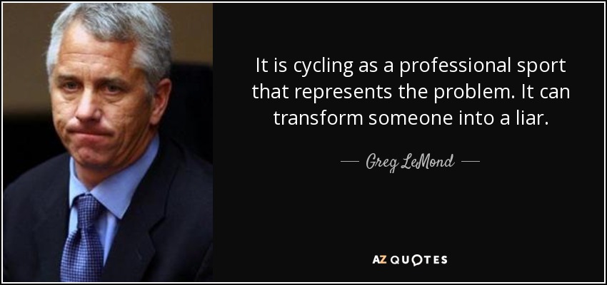 It is cycling as a professional sport that represents the problem. It can transform someone into a liar. - Greg LeMond