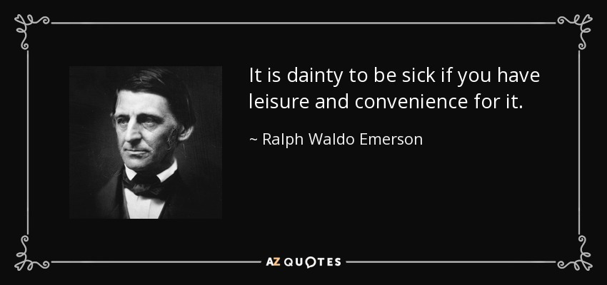 It is dainty to be sick if you have leisure and convenience for it. - Ralph Waldo Emerson