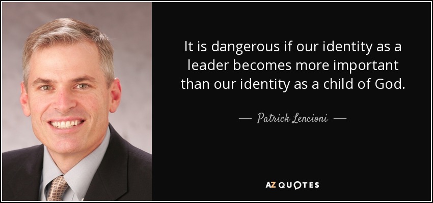 It is dangerous if our identity as a leader becomes more important than our identity as a child of God. - Patrick Lencioni