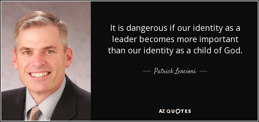 It is dangerous if our identity as a leader becomes more important than our identity as a child of God. - Patrick Lencioni
