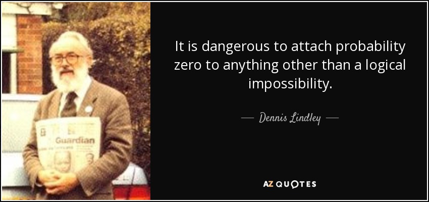 It is dangerous to attach probability zero to anything other than a logical impossibility. - Dennis Lindley