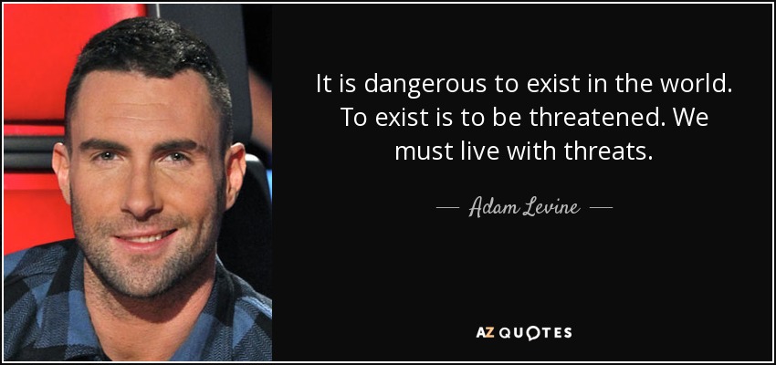 It is dangerous to exist in the world. To exist is to be threatened. We must live with threats. - Adam Levine