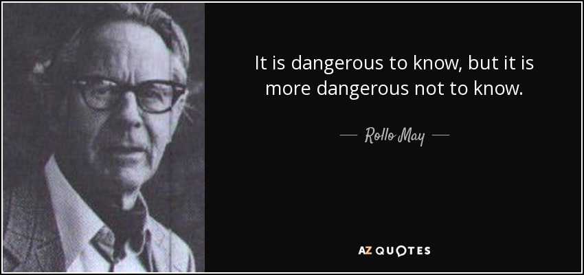It is dangerous to know, but it is more dangerous not to know. - Rollo May