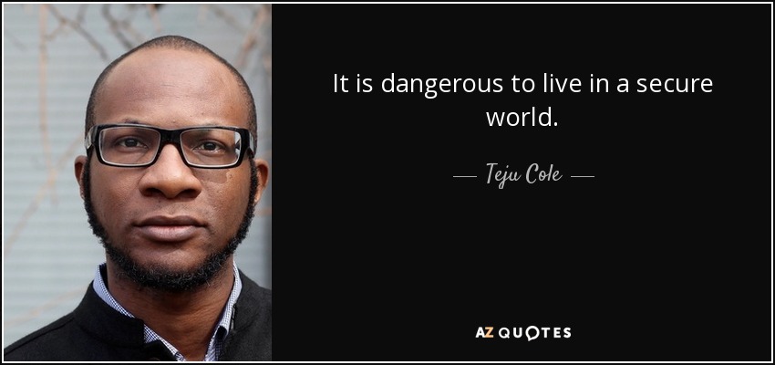 It is dangerous to live in a secure world. - Teju Cole