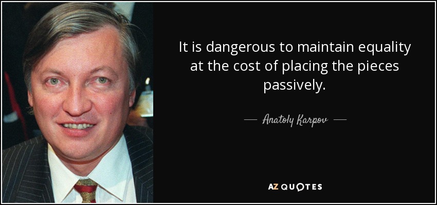 It is dangerous to maintain equality at the cost of placing the pieces passively. - Anatoly Karpov